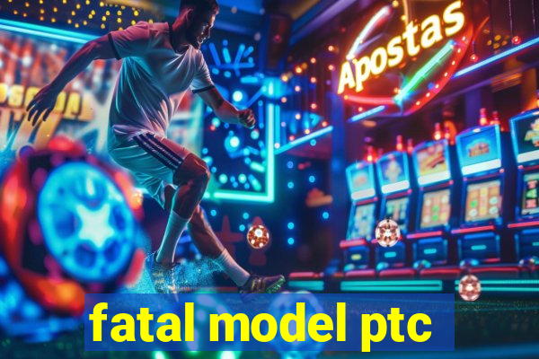 fatal model ptc